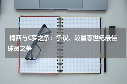  梅西与C罗之争：争议、较量等世纪最佳球员之争