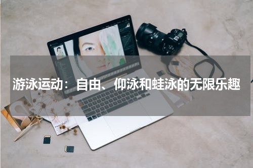 游泳运动：自由、仰泳和蛙泳的无限乐趣