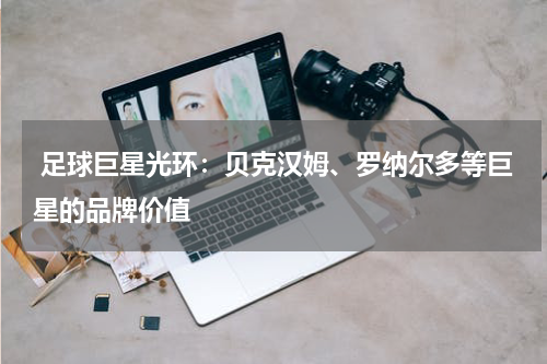  足球巨星光环：贝克汉姆、罗纳尔多等巨星的品牌价值