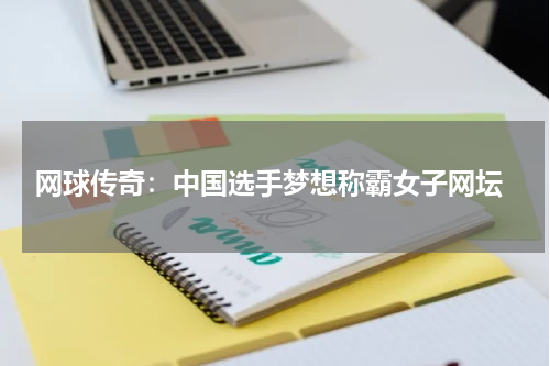  网球传奇：中国选手梦想称霸女子网坛
