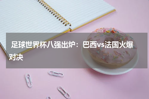  足球世界杯八强出炉：巴西vs法国火爆对决