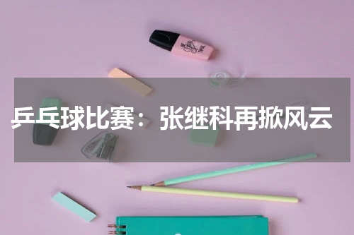 乒乓球比赛：张继科再掀风云