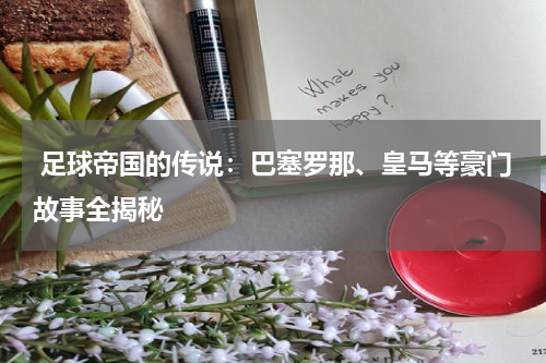  足球帝国的传说：巴塞罗那、皇马等豪门故事全揭秘