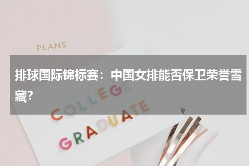 排球国际锦标赛：中国女排能否保卫荣誉雪藏？