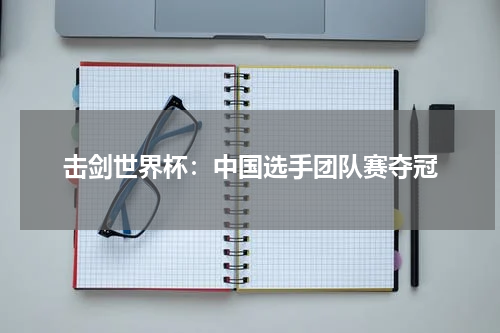 击剑世界杯：中国选手团队赛夺冠