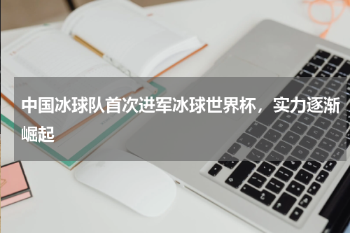 中国冰球队首次进军冰球世界杯，实力逐渐崛起