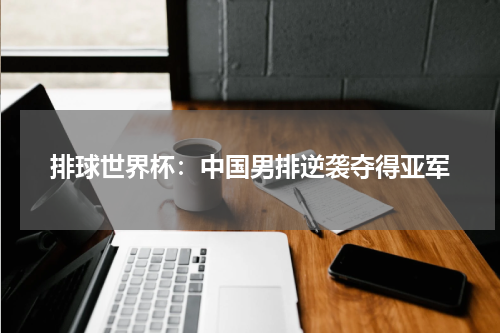 排球世界杯：中国男排逆袭夺得亚军
