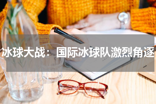 冰球大战：国际冰球队激烈角逐