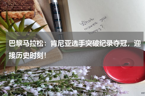巴黎马拉松：肯尼亚选手突破纪录夺冠，迎接历史时刻！