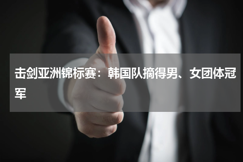 击剑亚洲锦标赛：韩国队摘得男、女团体冠军