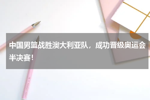 中国男篮战胜澳大利亚队，成功晋级奥运会半决赛！