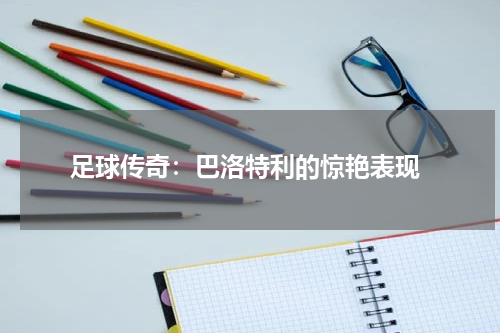  足球传奇：巴洛特利的惊艳表现