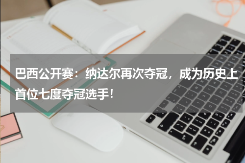 巴西公开赛：纳达尔再次夺冠，成为历史上首位七度夺冠选手！
