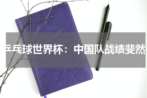 乒乓球世界杯：中国队战绩斐然