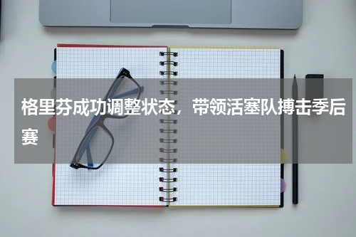 格里芬成功调整状态，带领活塞队搏击季后赛