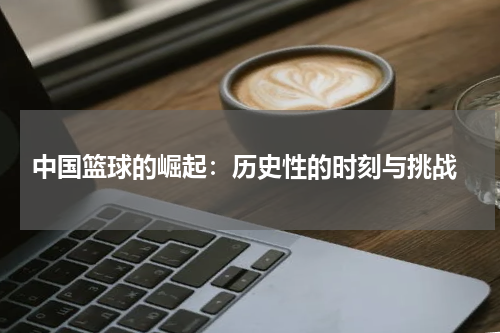  中国篮球的崛起：历史性的时刻与挑战