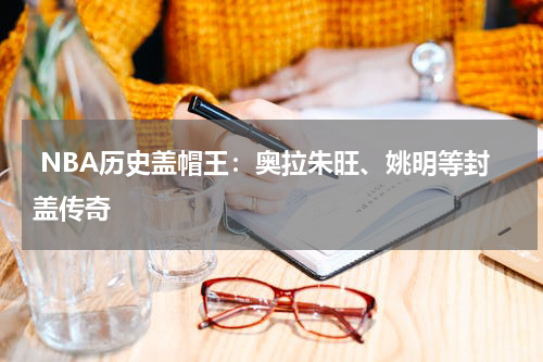  NBA历史盖帽王：奥拉朱旺、姚明等封盖传奇