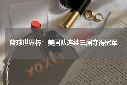 篮球世界杯：美国队连续三届夺得冠军