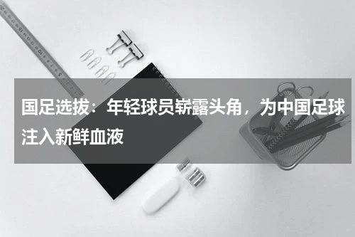 国足选拔：年轻球员崭露头角，为中国足球注入新鲜血液