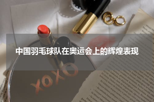 中国羽毛球队在奥运会上的辉煌表现