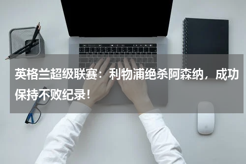 英格兰超级联赛：利物浦绝杀阿森纳，成功保持不败纪录！