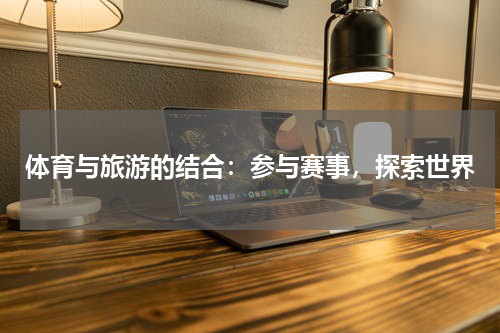 体育与旅游的结合：参与赛事，探索世界