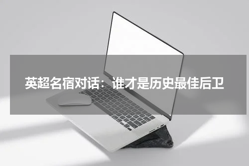 英超名宿对话：谁才是历史最佳后卫
