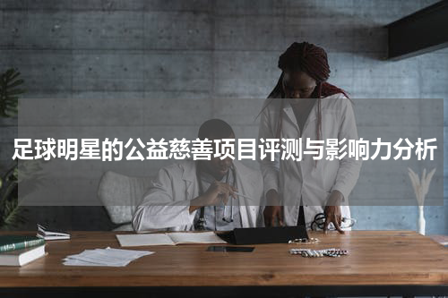 足球明星的公益慈善项目评测与影响力分析