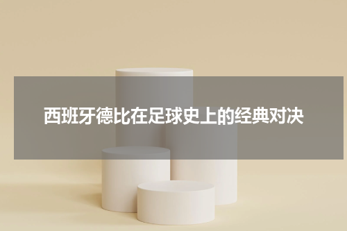 西班牙德比在足球史上的经典对决