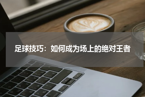 足球技巧：如何成为场上的绝对王者