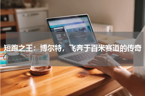 短跑之王：博尔特，飞奔于百米赛道的传奇
