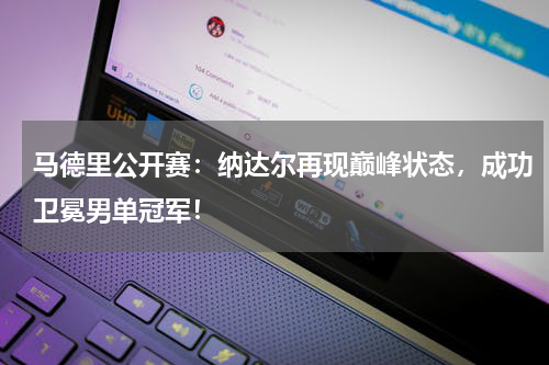 马德里公开赛：纳达尔再现巅峰状态，成功卫冕男单冠军！