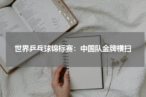 世界乒乓球锦标赛：中国队金牌横扫