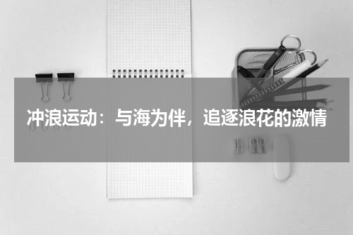 冲浪运动：与海为伴，追逐浪花的激情