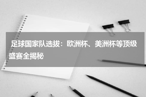  足球国家队选拔：欧洲杯、美洲杯等顶级盛赛全揭秘