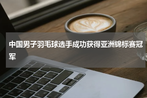 中国男子羽毛球选手成功获得亚洲锦标赛冠军