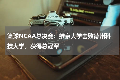 篮球NCAA总决赛：维京大学击败德州科技大学，获得总冠军