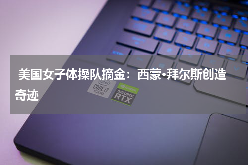  美国女子体操队摘金：西蒙·拜尔斯创造奇迹