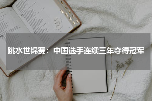 跳水世锦赛：中国选手连续三年夺得冠军