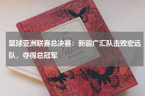 篮球亚洲联赛总决赛：新疆广汇队击败宏远队，夺得总冠军