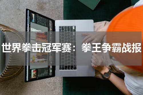 世界拳击冠军赛：拳王争霸战报