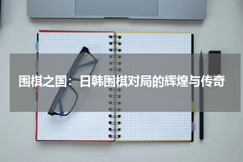 围棋之国：日韩围棋对局的辉煌与传奇