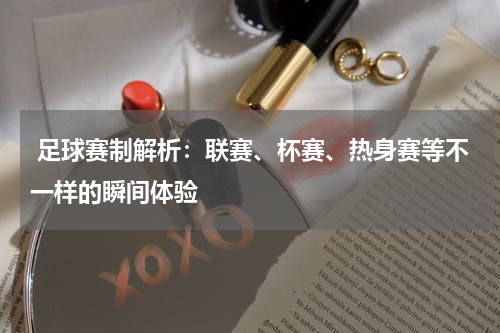  足球赛制解析：联赛、杯赛、热身赛等不一样的瞬间体验