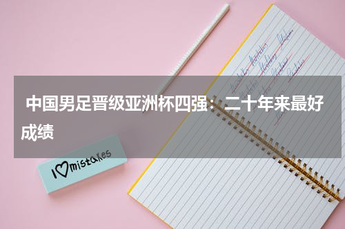  中国男足晋级亚洲杯四强：二十年来最好成绩
