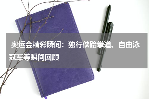  奥运会精彩瞬间：独行侠跆拳道、自由泳冠军等瞬间回顾