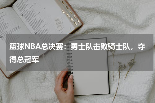 篮球NBA总决赛：勇士队击败骑士队，夺得总冠军