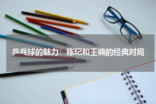 乒乓球的魅力：陈玘和王楠的经典对局