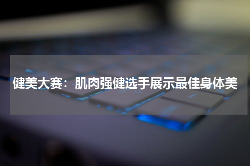 健美大赛：肌肉强健选手展示最佳身体美