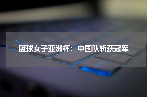 篮球女子亚洲杯：中国队斩获冠军