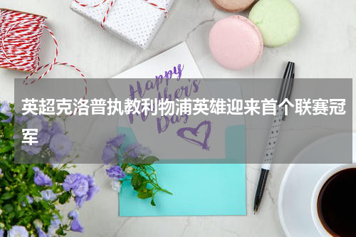 英超克洛普执教利物浦英雄迎来首个联赛冠军